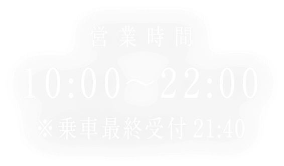 営業時間 10:00〜22:00※乗車最終受付21:40